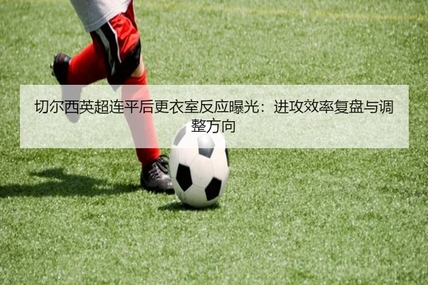 切尔西英超连平后更衣室反应曝光：进攻效率复盘与调整方向